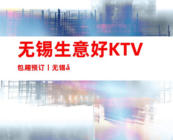 无锡生意好KTV包厢预订丨无锡夜总会排名前十