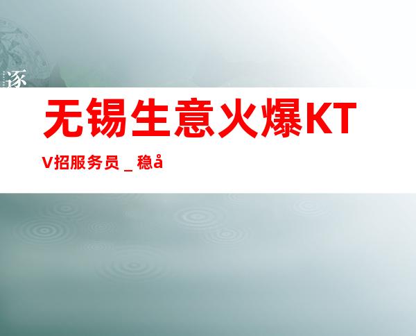 无锡生意火爆KTV招服务员_稳定11-15起