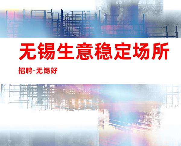 无锡生意稳定场所招聘-无锡好上班夜总会新店急缺人鼓足干劲