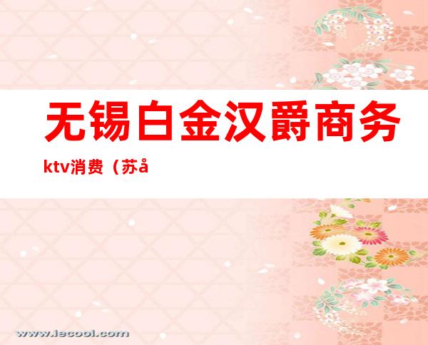 无锡白金汉爵商务ktv消费（苏州白金汉爵ktv预订）