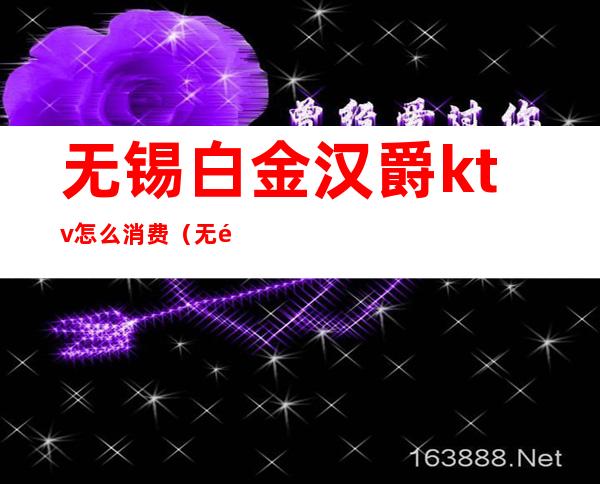 无锡白金汉爵ktv怎么消费(无锡白金汉爵娱乐会所)