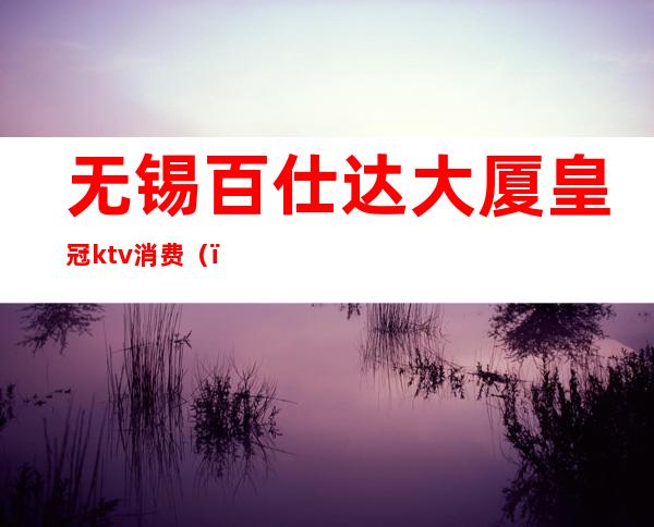 无锡百仕达大厦皇冠ktv消费()