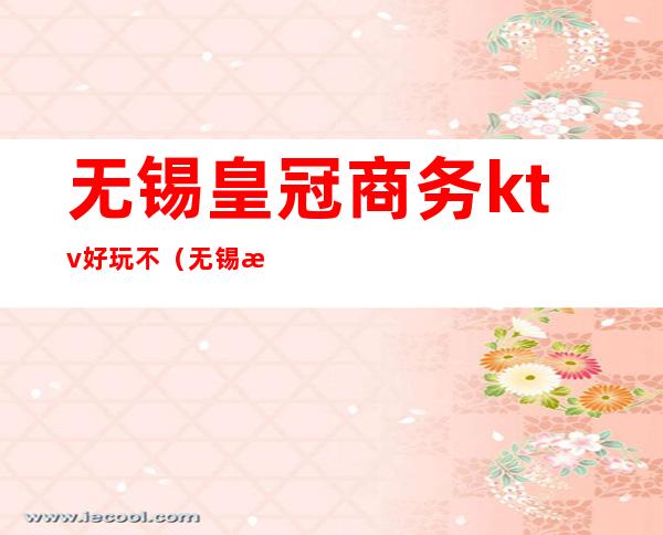 无锡皇冠商务ktv好玩不(无锡新皇宫ktv怎么样)