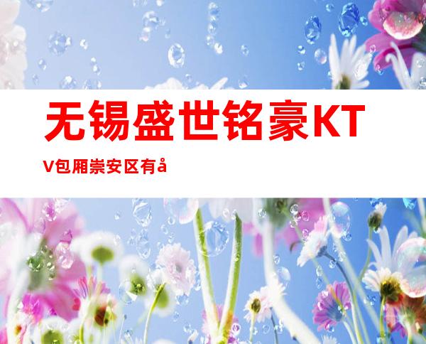 无锡盛世铭豪KTV包厢崇安区有名夜总会预定