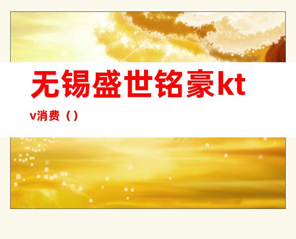 无锡盛世铭豪ktv消费()