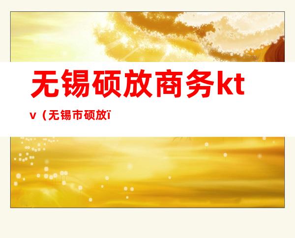 无锡硕放商务ktv(无锡市硕放)