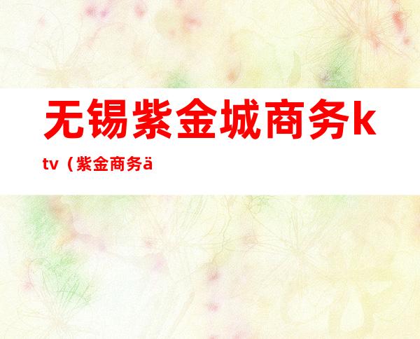 无锡紫金城商务ktv(紫金商务中心)