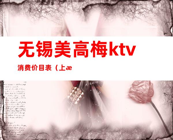 无锡美高梅ktv消费价目表（上海美高梅ktv会所）