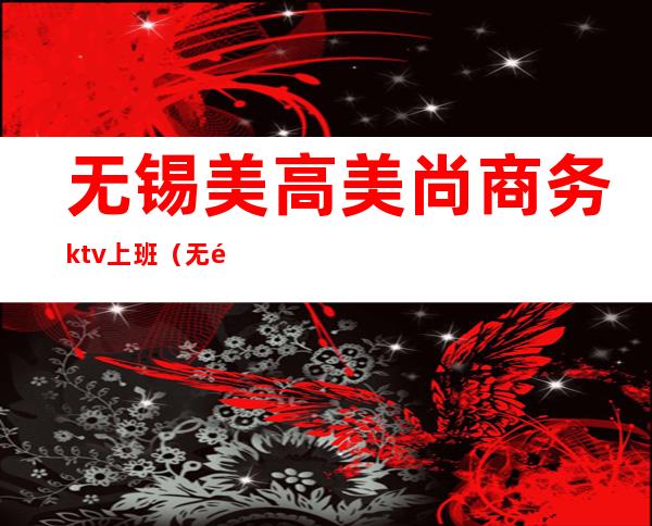 无锡美高美尚商务ktv上班(无锡KTV高价招聘)