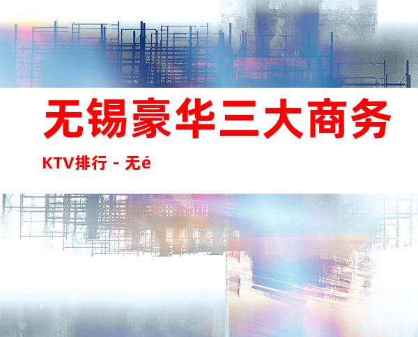无锡豪华三大商务KTV排行－无锡好玩夜总会哪家好？