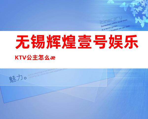 无锡辉煌壹号娱乐KTV公主怎么样，包厢酒水消费价格表。