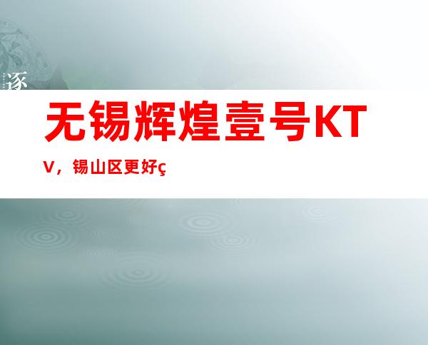 无锡辉煌壹号KTV，锡山区更好玩的高档商务KTV。