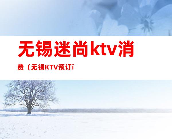 无锡迷尚ktv消费(无锡KTV预订)