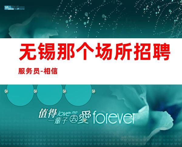 无锡那个场所招聘服务员-相信我一次改变你一生