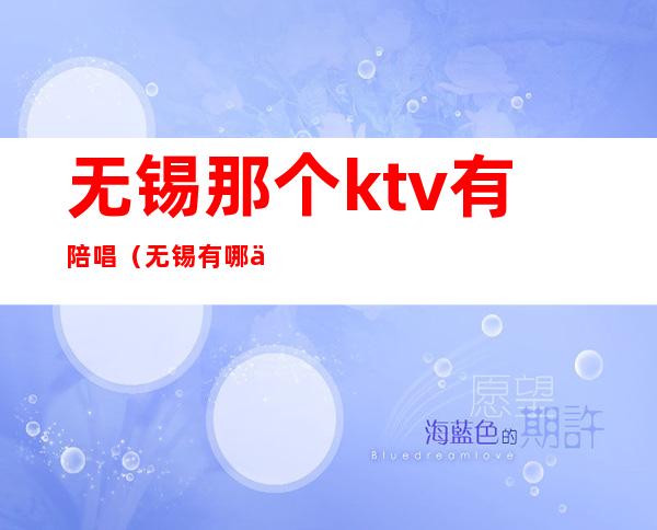 无锡那个ktv有陪唱(无锡有哪些ktv陪唱300)