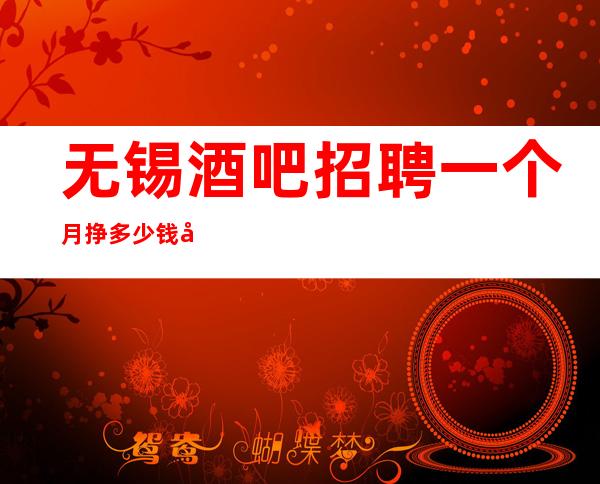 无锡酒吧招聘一个月挣多少钱八年团队正规直招