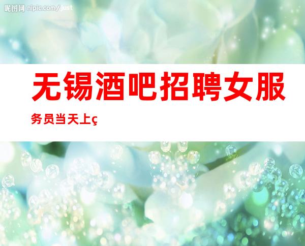 无锡酒吧招聘女服务员当天上班工资下班直接拿