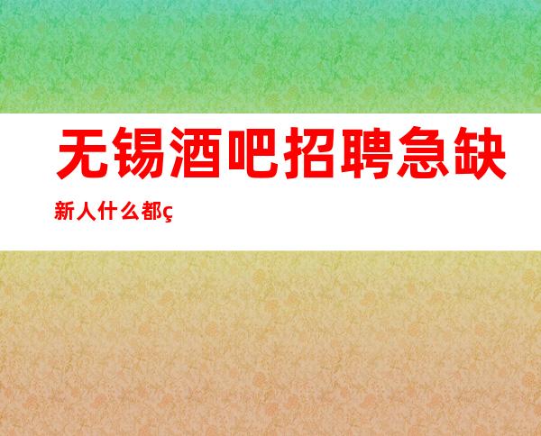 无锡酒吧招聘急缺新人什么都知道懂透
