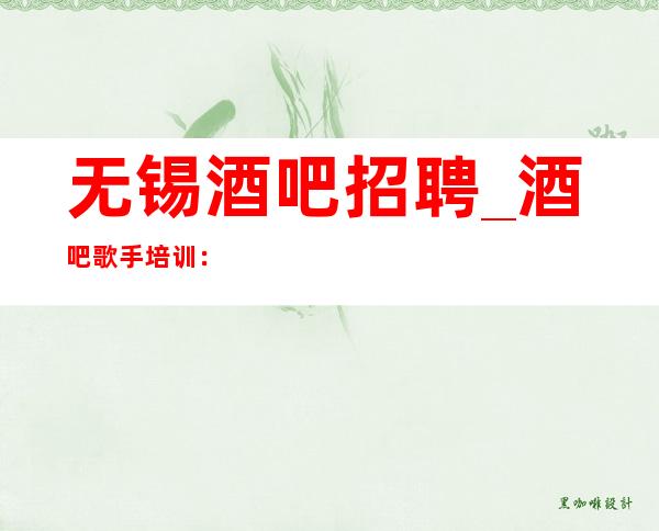 无锡酒吧招聘_酒吧歌手培训:如何练习高音