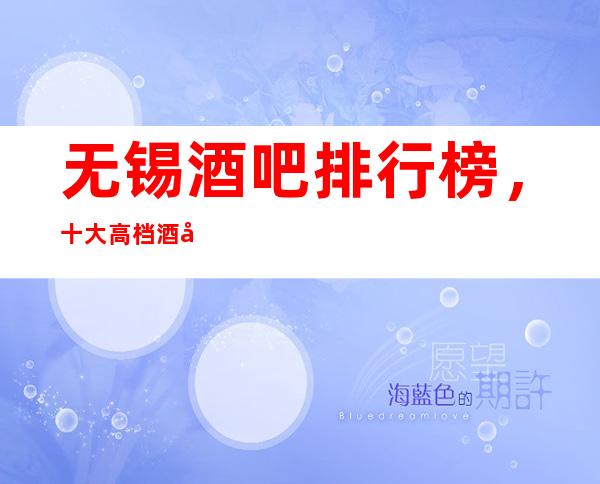无锡酒吧排行榜，十大高档酒吧，不得不去。