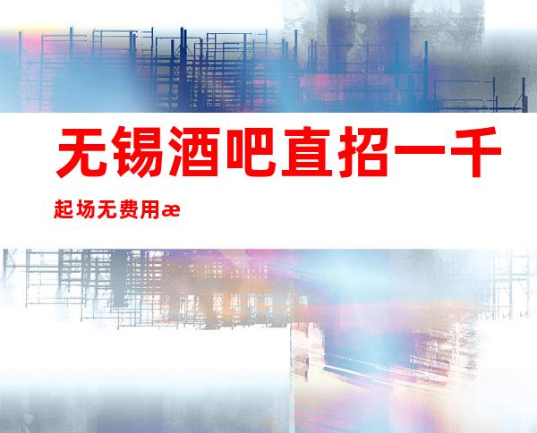 无锡酒吧直招一千起场无费用新人必看_重复