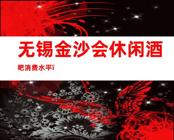 无锡金沙会休闲酒吧消费水平，金沙会是荤的还是素。