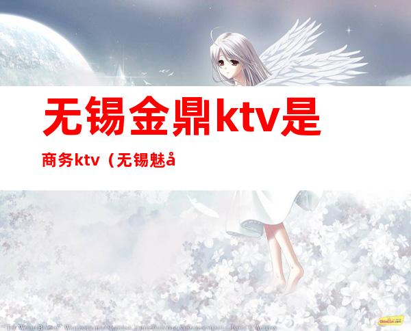 无锡金鼎ktv是商务ktv(无锡魅力金座商务ktv)