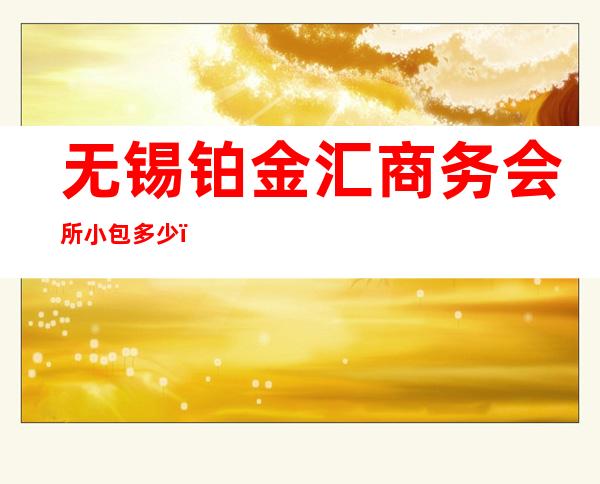 无锡铂金汇商务会所小包多少，铂金汇酒吧是嗨场吗？