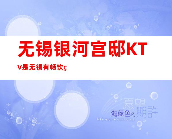无锡银河宫邸KTV是无锡有畅饮的娱乐会所