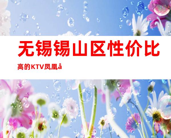 无锡锡山区性价比高的KTV/凤凰国际夜总会
