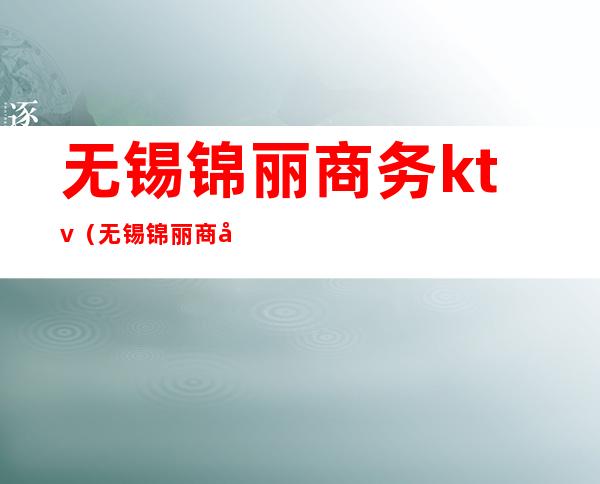 无锡锦丽商务ktv(无锡锦丽商务KTV)