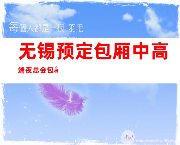 无锡预定包厢中高端夜总会包厢预定推荐 – 无锡新区商务KTV_重复