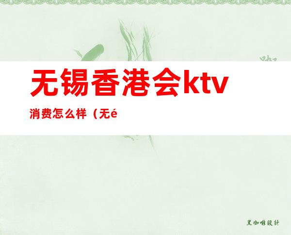 无锡香港会ktv消费怎么样(无锡KTV哪家好)