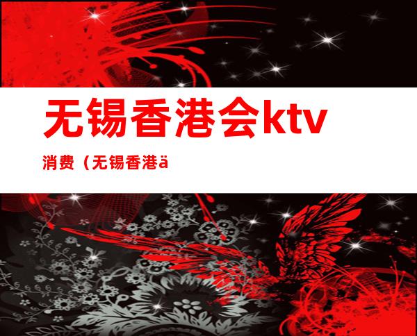 无锡香港会ktv消费(无锡香港会KTV)