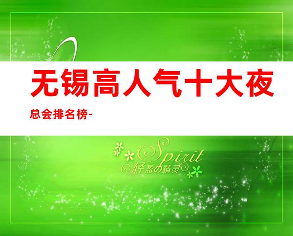 无锡高人气十大夜总会排名榜-哪家比较好玩-哪家停车方便