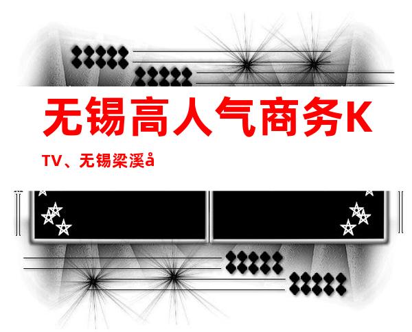 无锡高人气商务KTV、无锡梁溪十大KTV排行一览。