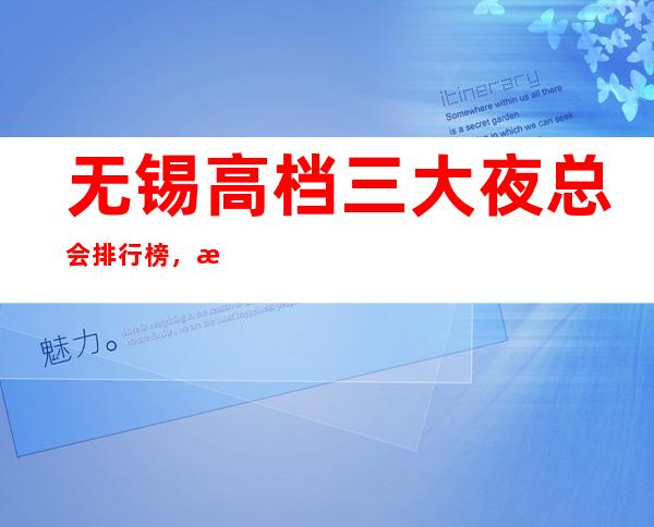 无锡高档三大夜总会排行榜，来过都好评 – 无锡滨湖商务KTV