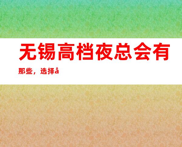 无锡高档夜总会有那些,选择十大商务KTV排名大全一览