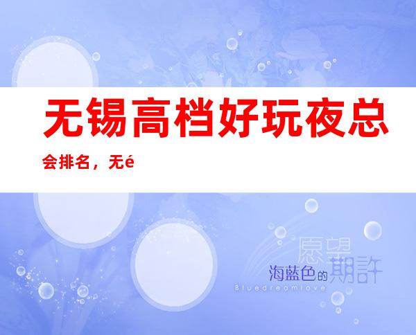 无锡高档好玩夜总会排名,无锡KTV消费预订方式
