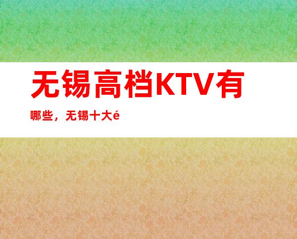 无锡高档KTV有哪些，无锡十大高档次商务KTV。