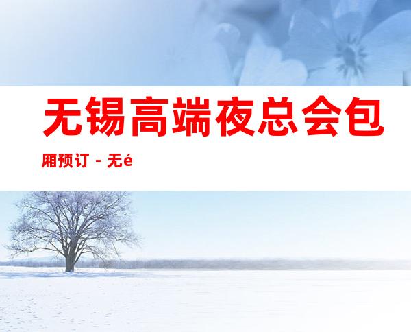 无锡高端夜总会包厢预订-无锡3大商务夜总会排行