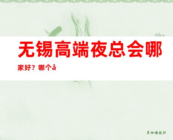 无锡高端夜总会哪家好?哪个夜总会比较好玩 – 杭州淳安商务KTV