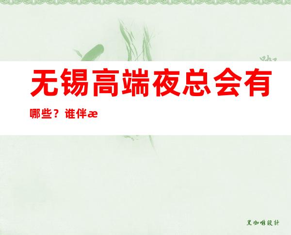 无锡高端夜总会有哪些？谁伴我闯荡无锡十大夜总会排名