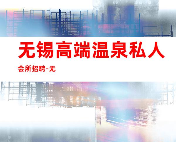 无锡高端温泉私人会所招聘-无锡金海澜有服务吗