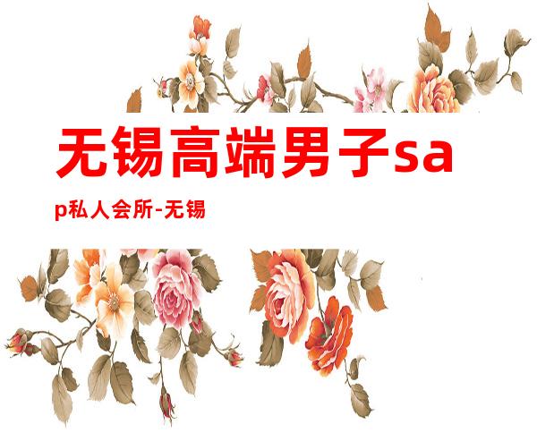 无锡高端男子sap私人会所-无锡的SPA