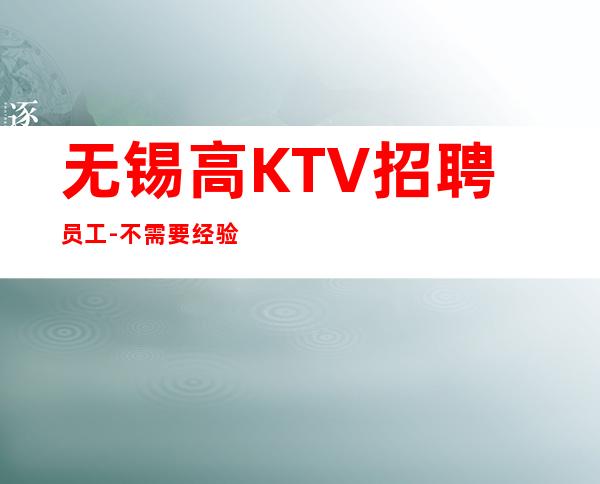 无锡高KTV招聘员工-不需要经验
