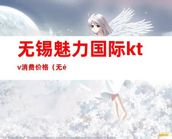 无锡魅力国际ktv消费价格(无锡KTV消费)