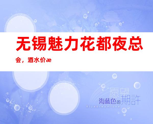 无锡魅力花都夜总会，酒水价格包厢怎么消费