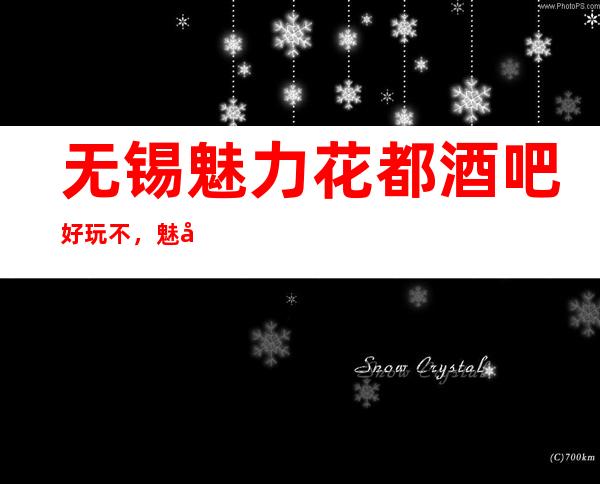 无锡魅力花都酒吧好玩不，魅力花都酒吧公主多少。