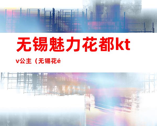 无锡魅力花都ktv公主(无锡花都歌舞厅)